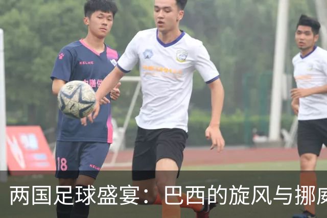 两国足球盛宴：巴西的旋风与挪威的巨人对决！