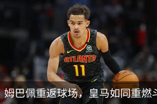 姆巴佩重返球场，皇马如同重燃斗志的火焰！