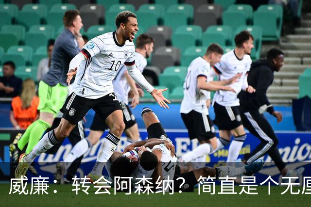 威廉：转会阿森纳？简直是个无厘头的浪漫错觉