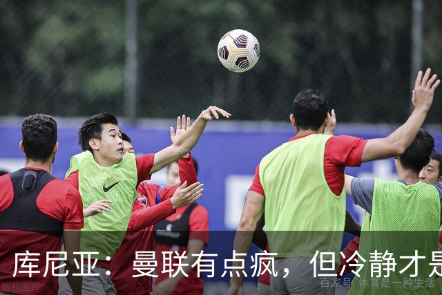 库尼亚：曼联有点疯，但冷静才是致胜法宝！
