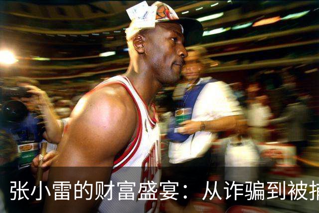 张小雷的财富盛宴：从诈骗到被捕，他和情妇们的“爱情故事