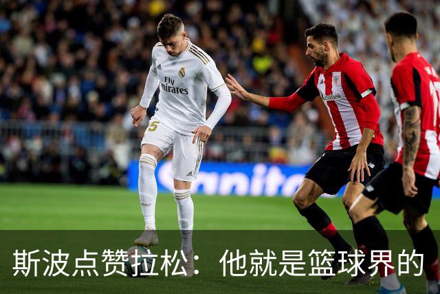 斯波点赞拉松：他就是篮球界的“粘合剂”！