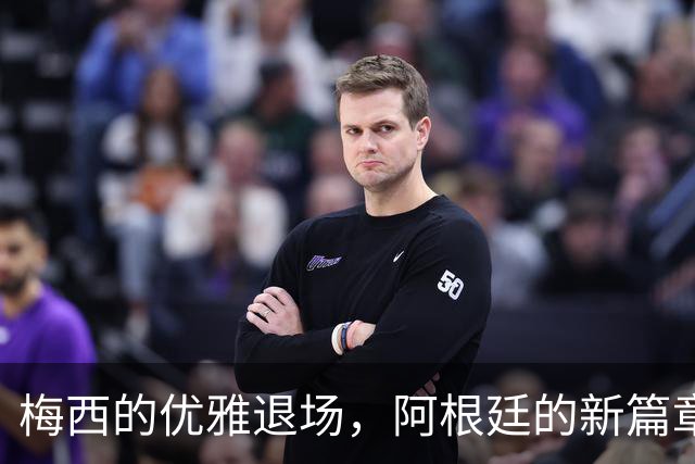 梅西的优雅退场，阿根廷的新篇章