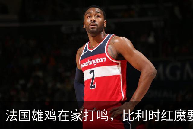 法国雄鸡在家打鸣，比利时红魔要小心了！