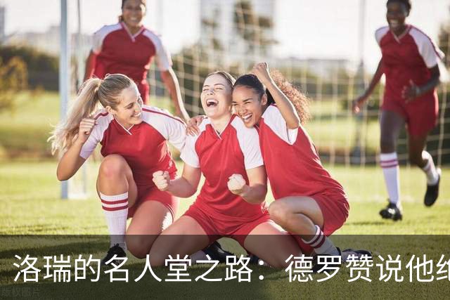 洛瑞的名人堂之路：德罗赞说他绝对不普通！