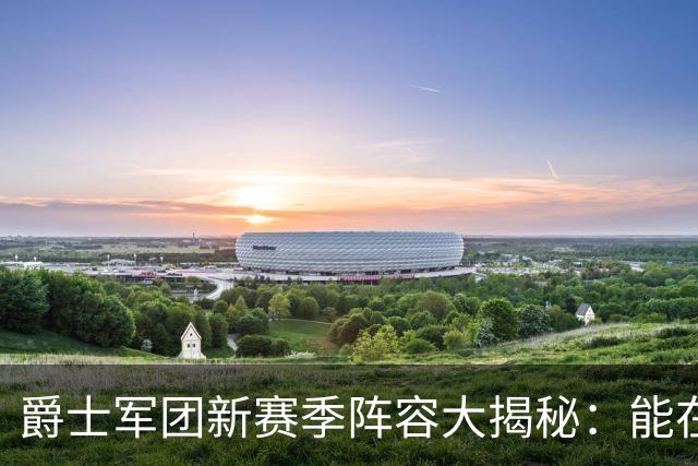 爵士军团新赛季阵容大揭秘：能在西部掀起什么浪潮？