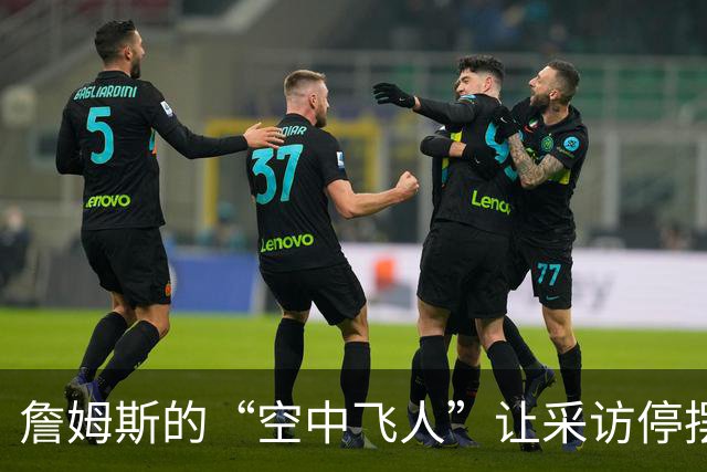 詹姆斯的“空中飞人”让采访停摆，西蒙斯直呼“这是什么情况？