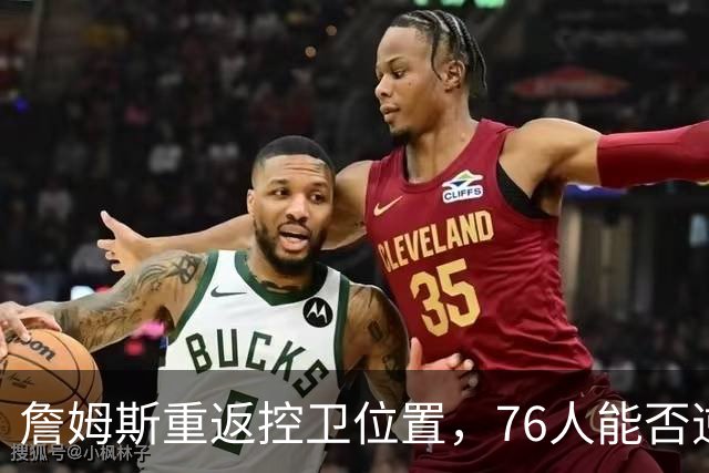 詹姆斯重返控卫位置，76人能否逆袭？